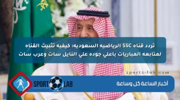 تردد قناة SSC الرياضية السعودية: كيفية تثبيت القناة لمتابعة المباريات بأعلى جودة على النايل سات وعرب سات